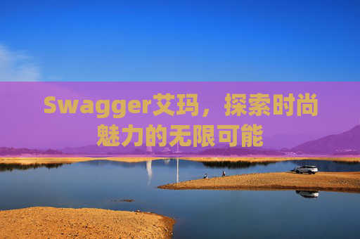 Swagger艾玛，探索时尚魅力的无限可能